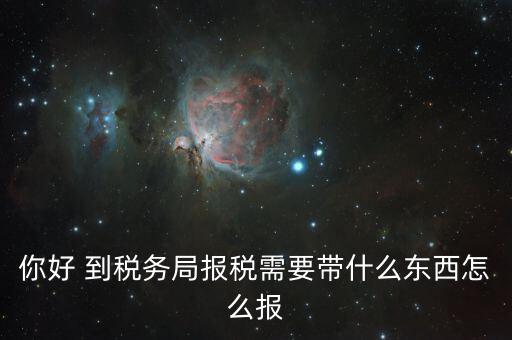 稅務(wù)大廳報稅需要什么，你好 到稅務(wù)局報稅需要帶什么東西怎么報