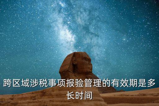 跨區(qū)域涉稅事項(xiàng)報驗(yàn)管理的有效期是多長時間