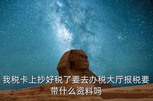稅務(wù)大廳報稅需要什么資料，我稅卡上抄好稅了要去辦稅大廳報稅要帶什么資料嗎