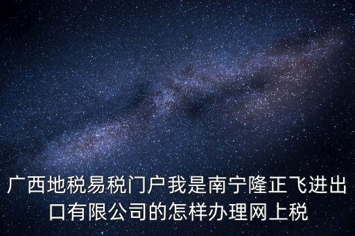 廣西地稅網(wǎng)什么是網(wǎng)報(bào)許可用戶，廣西地稅易稅門(mén)戶我是南寧隆正飛進(jìn)出口有限公司的怎樣辦理網(wǎng)上稅