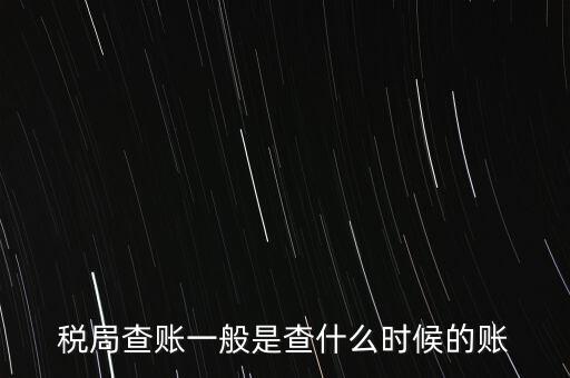 查稅是查什么時候，稅務(wù)部門一般在什么時候會來查賬