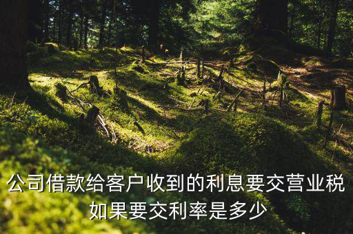 收到借款利息需要交什么稅，公司借款給客戶收到的利息要交營業(yè)稅 如果要交利率是多少