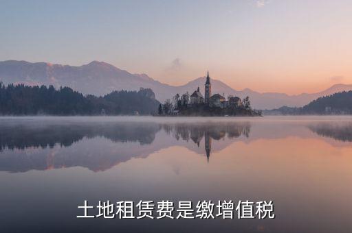 土地租賃合同要交什么稅，土地租賃費(fèi)是繳增值稅