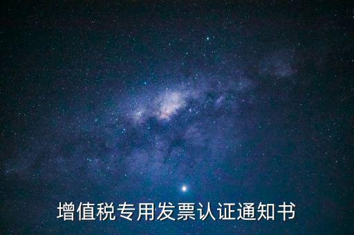 發(fā)票認(rèn)證通知書是什么，增值稅專用發(fā)票認(rèn)證通知書