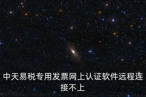 易稅通是什么原因，中天易稅專用發(fā)票網(wǎng)上認證軟件遠程連接不上