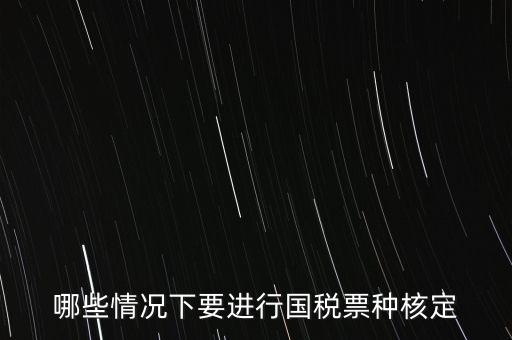 什么時候做票種核定，哪些情況下要進(jìn)行國稅票種核定