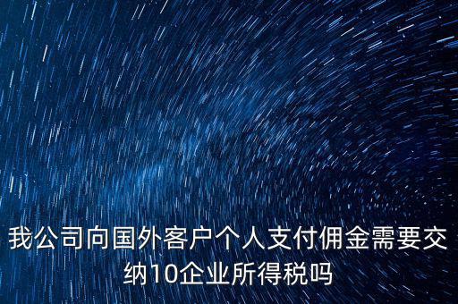 我公司向國(guó)外客戶(hù)個(gè)人支付傭金需要交納10企業(yè)所得稅嗎