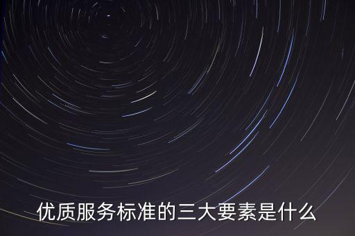 優(yōu)質(zhì)服務(wù)標準的三大要素是什么