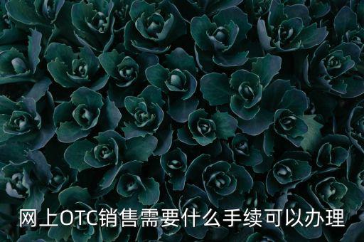 增銷(xiāo)要注意什么手續(xù)，網(wǎng)上OTC銷(xiāo)售需要什么手續(xù)可以辦理
