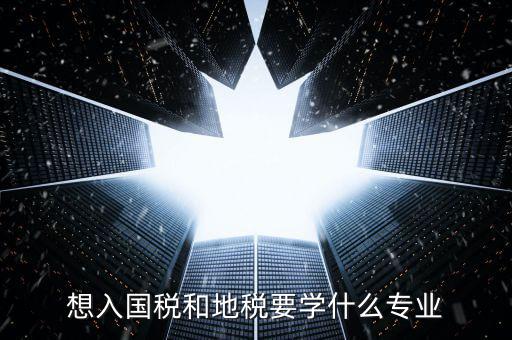 國地稅窗口人員學習什么，想入國稅和地稅要學什么專業(yè)