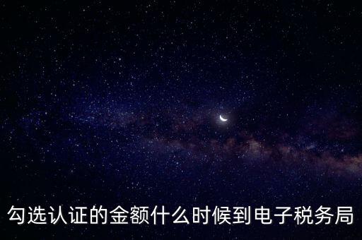 廣東省電子稅務(wù)局是什么時候，勾選認證的金額什么時候到電子稅務(wù)局