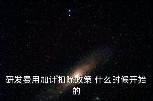 研發(fā)費(fèi)用加計(jì)扣除政策 什么時(shí)候開(kāi)始的