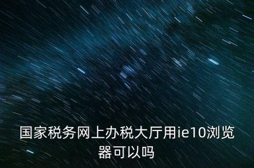 深圳國(guó)稅要求用什么瀏覽器，要用什么瀏覽器才能進(jìn)