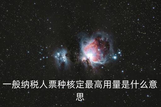 納稅人領用發(fā)票票種核定是什么意思，一般納稅人票種核定最高用量是什么意思