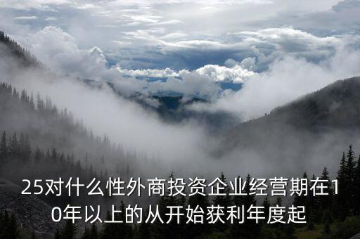 什么是投資性外商企業(yè)所得稅，25對(duì)什么性外商投資企業(yè)經(jīng)營(yíng)期在10年以上的從開(kāi)始獲利年度起