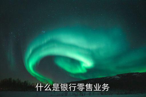 什么是業(yè)務(wù)大比武，什么是銀行零售業(yè)務(wù)