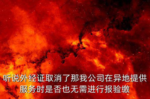 聽說外經(jīng)證取消了那我公司在異地提供服務(wù)時是否也無需進(jìn)行報驗(yàn)繳