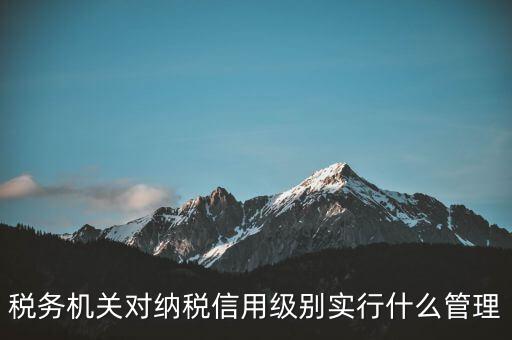 涉稅信息實行什么管理，稅務機關(guān)對納稅信用級別實行什么管理