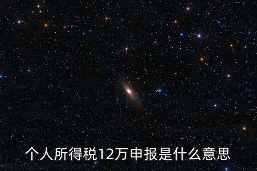 江蘇地稅12萬申報(bào)什么意思，個(gè)人所得稅12萬申報(bào)是什么意思