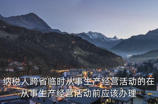 納稅人跨省臨時(shí)從事生產(chǎn)經(jīng)營活動(dòng)的在從事生產(chǎn)經(jīng)營活動(dòng)前應(yīng)該辦理