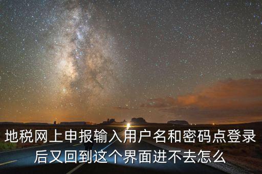 為什么地稅密碼錄不進(jìn)去，地稅網(wǎng)上申報(bào)輸入用戶(hù)名和密碼點(diǎn)登錄后又回到這個(gè)界面進(jìn)不去怎么