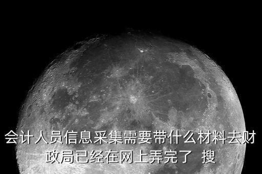 人員信息采集需要什么，會(huì)計(jì)人員信息采集需要帶什么材料去財(cái)政局已經(jīng)在網(wǎng)上弄完了  搜