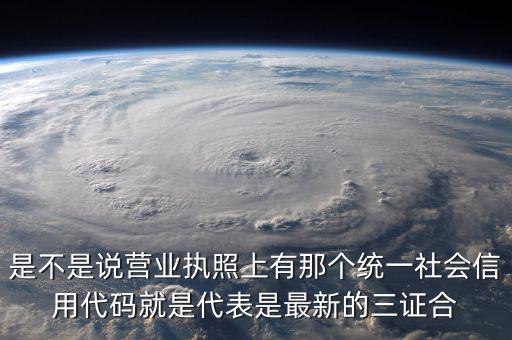 營業(yè)執(zhí)照社會信用代碼是什么，是不是說營業(yè)執(zhí)照上有那個統一社會信用代碼就是代表是最新的三證合