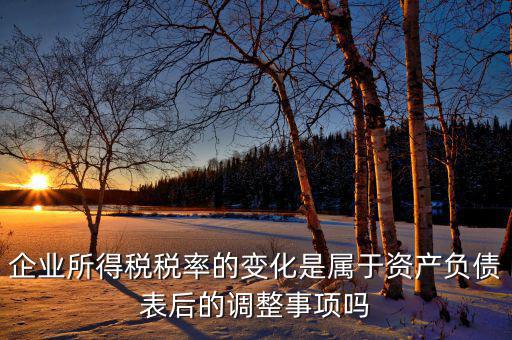 企業(yè)所得稅稅率的變化是屬于資產負債表后的調整事項嗎