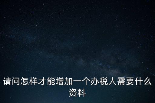 請問怎樣才能增加一個(gè)辦稅人需要什么資料