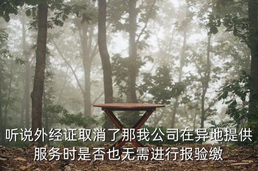 聽說外經(jīng)證取消了那我公司在異地提供服務(wù)時是否也無需進(jìn)行報驗(yàn)繳