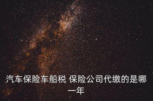 汽車(chē)保險(xiǎn)車(chē)船稅 保險(xiǎn)公司代繳的是哪一年