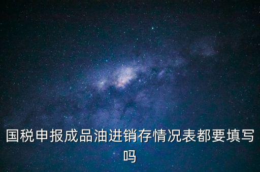 國稅申報成品油進(jìn)銷存情況表都要填寫嗎