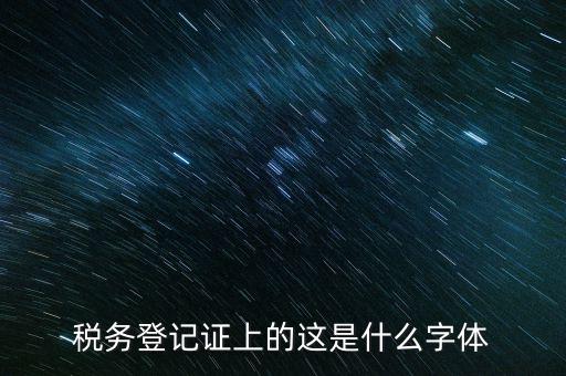 國稅稅收完稅證明什么字體，稅務(wù)登記證上的這是什么字體