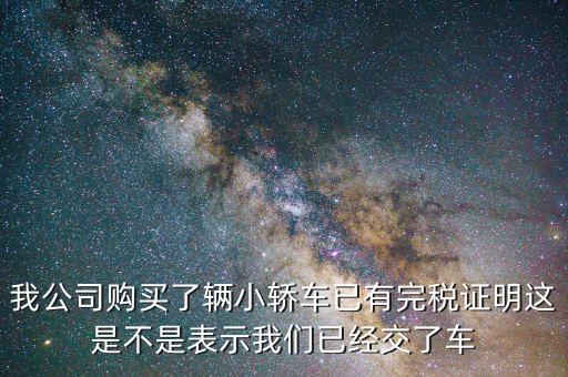 車輛購(gòu)置稅完稅證明說(shuō)明什么，我公司購(gòu)買了輛小轎車已有完稅證明這是不是表示我們已經(jīng)交了車
