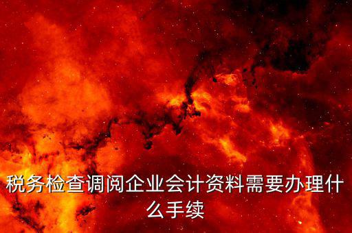稅務檢查調閱企業(yè)會計資料需要辦理什么手續(xù)