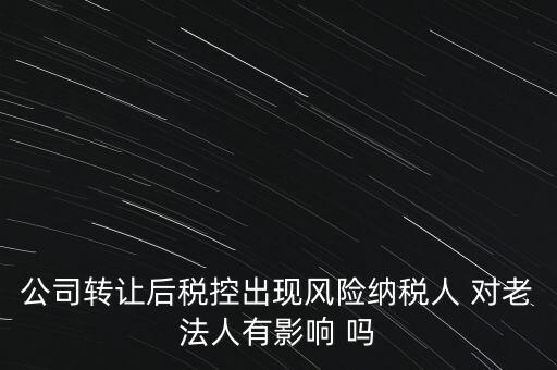 公司轉(zhuǎn)讓后稅控出現(xiàn)風險納稅人 對老法人有影響 嗎