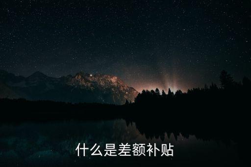 住宿差額補(bǔ)貼 什么意思，什么是差額補(bǔ)貼