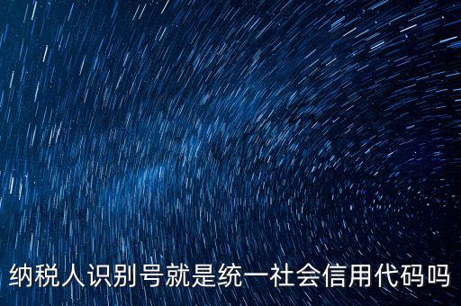 納稅人識(shí)別與社會(huì)信用代碼是什么，納稅人識(shí)別號(hào)就是統(tǒng)一社會(huì)信用代碼嗎
