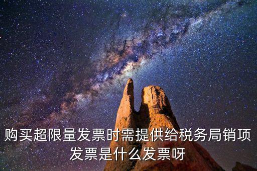 超限量認(rèn)領(lǐng)發(fā)票需要什么意思，購買超限量發(fā)票時需提供給稅務(wù)局銷項(xiàng)發(fā)票是什么發(fā)票呀