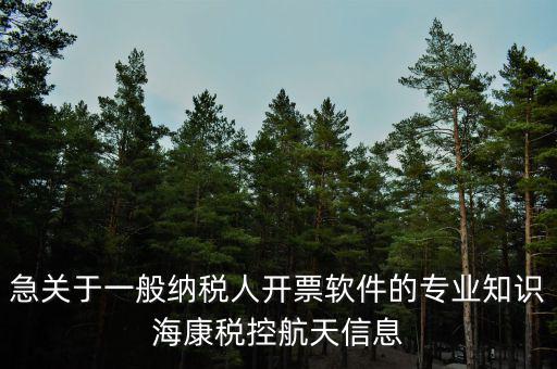 發(fā)票助手是干什么用的，急關(guān)于一般納稅人開票軟件的專業(yè)知識(shí)海康稅控航天信息