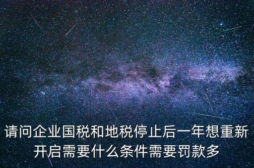 請(qǐng)問企業(yè)國(guó)稅和地稅停止后一年想重新開啟需要什么條件需要罰款多
