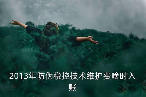 稅控維護(hù)費(fèi)什么時(shí)候交，2013年防偽稅控技術(shù)維護(hù)費(fèi)啥時(shí)入賬