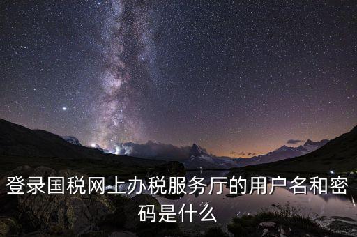 江蘇國稅登錄密碼是什么，登錄國稅網(wǎng)上辦稅服務(wù)廳的用戶名和密碼是什么