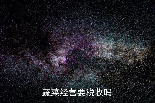 蔬菜公司要交什么稅嗎，蔬菜配送企業(yè)該上哪些稅