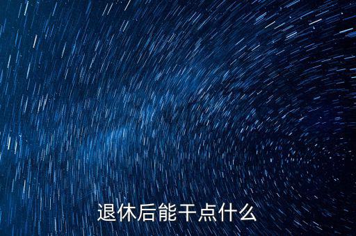 從國稅局退休能干點(diǎn)什么公司，退休后能干點(diǎn)什么