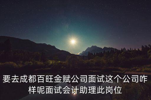 百望金賦是做什么的，要去成都百旺金賦公司面試這個(gè)公司咋樣呢面試會(huì)計(jì)助理此崗位