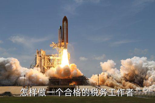 如何做一個合格的稅收管理員，怎樣做一個合格的稅務(wù)工作者
