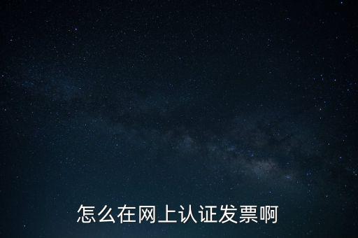 如何網(wǎng)上認證發(fā)票，怎么在網(wǎng)上認證發(fā)票啊