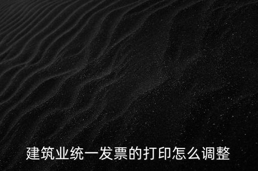 如何調(diào)整發(fā)票打印，建筑業(yè)統(tǒng)一發(fā)票的打印怎么調(diào)整