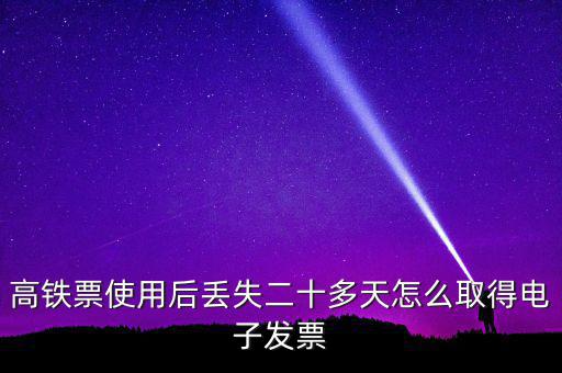 如何取得鐵路發(fā)票，高鐵票使用后丟失二十多天怎么取得電子發(fā)票